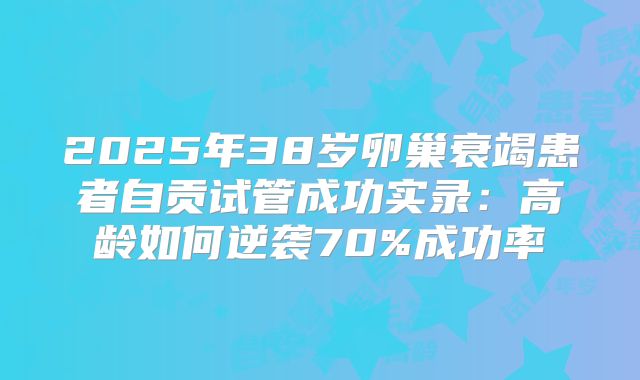 2025年38岁卵巢衰竭患者自贡试管成功实录:高龄如何逆袭70%成功率