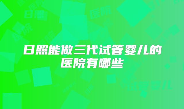 日照能做三代试管婴儿的医院有哪些