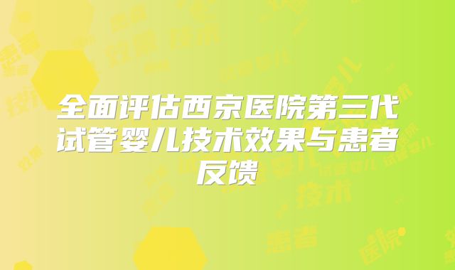 全面评估西京医院第三代试管婴儿技术效果与患者反馈
