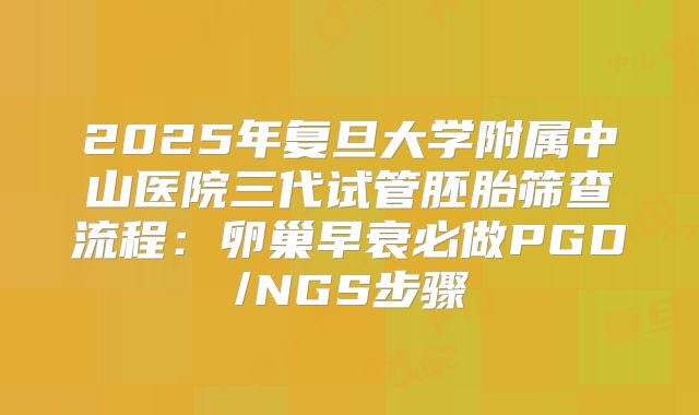 2025年复旦大学附属中山医院三代试管胚胎筛查流程:卵巢早衰必做PGD/NGS步骤
