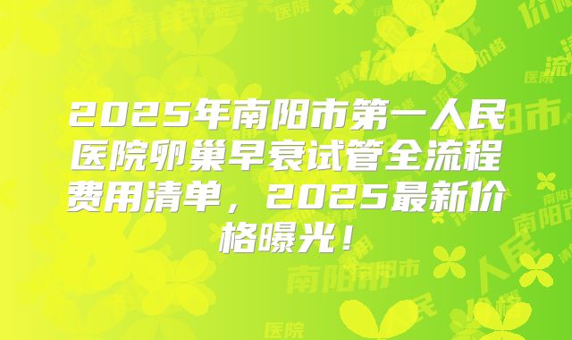 2025年南阳市第一人民医院卵巢早衰试管全流程费用清单，2025最新价格曝光！
