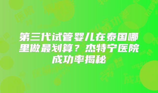 第三代试管婴儿在泰国哪里做最划算？杰特宁医院成功率揭秘