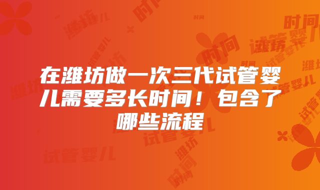 在潍坊做一次三代试管婴儿需要多长时间！包含了哪些流程