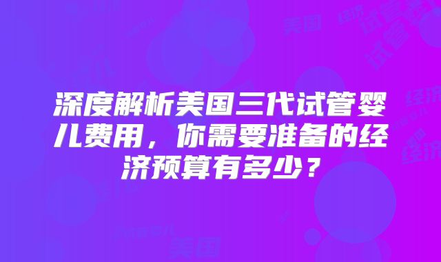 深度解析美国三代试管婴儿费用，你需要准备的经济预算有多少？