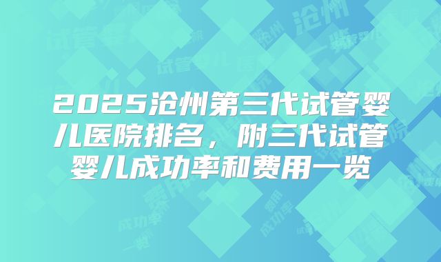 2025沧州第三代试管婴儿医院排名，附三代试管婴儿成功率和费用一览