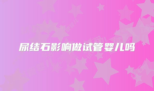 尿结石影响做试管婴儿吗
