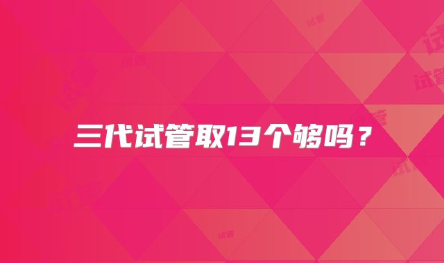 三代试管取13个够吗?