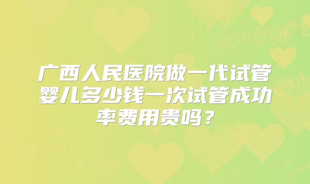 广西人民医院做一代试管婴儿多少钱一次试管成功率费用贵吗?