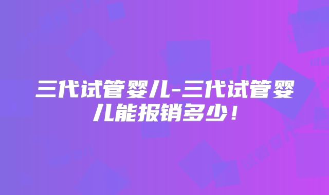 三代试管婴儿-三代试管婴儿能报销多少!