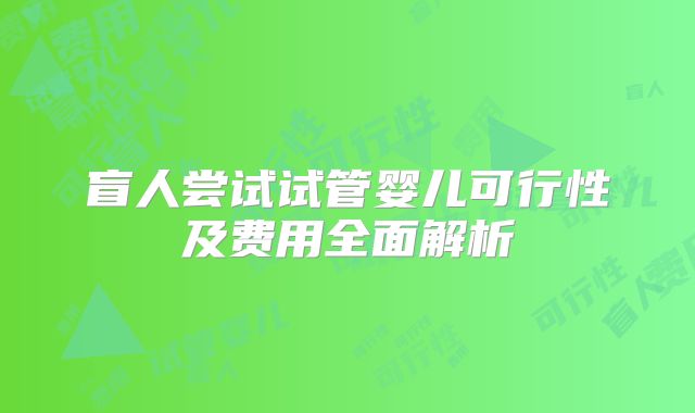 盲人尝试试管婴儿可行性及费用全面解析