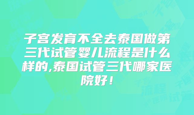 子宫发育不全去泰国做第三代试管婴儿流程是什么样的,泰国试管三代哪家医院好!