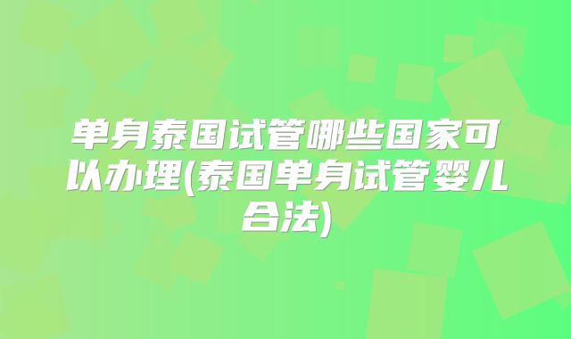 单身泰国试管哪些国家可以办理(泰国单身试管婴儿合法)