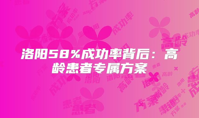 洛阳58%成功率背后:高龄患者专属方案