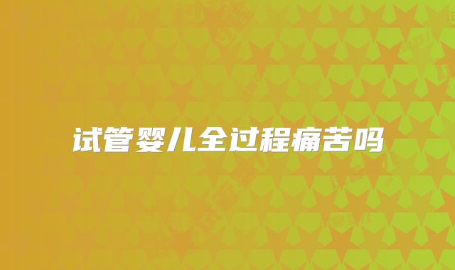 试管婴儿全过程痛苦吗