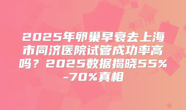 2025年卵巢早衰去上海市同济医院试管成功率高吗?2025数据揭晓55%-70%真相