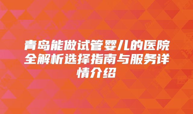 青岛能做试管婴儿的医院全解析选择指南与服务详情介绍