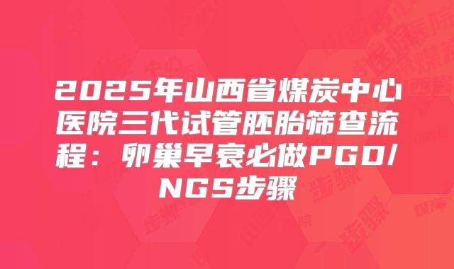 2025年山西省煤炭中心医院三代试管胚胎筛查流程:卵巢早衰必做PGD/NGS步骤