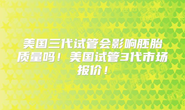 美国三代试管会影响胚胎质量吗!美国试管3代市场报价!