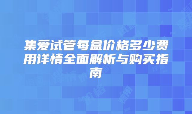 集爱试管每盒价格多少费用详情全面解析与购买指南