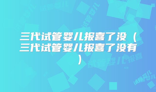 三代试管婴儿报喜了没（三代试管婴儿报喜了没有）
