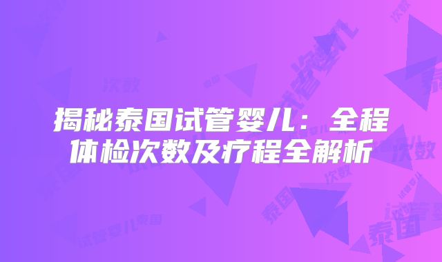 揭秘泰国试管婴儿：全程体检次数及疗程全解析