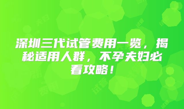 深圳三代试管费用一览,揭秘适用人群,不孕夫妇必看攻略!