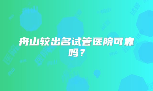 舟山较出名试管医院可靠吗?