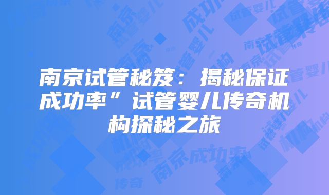南京试管秘笈:揭秘保证成功率”试管婴儿传奇机构探秘之旅