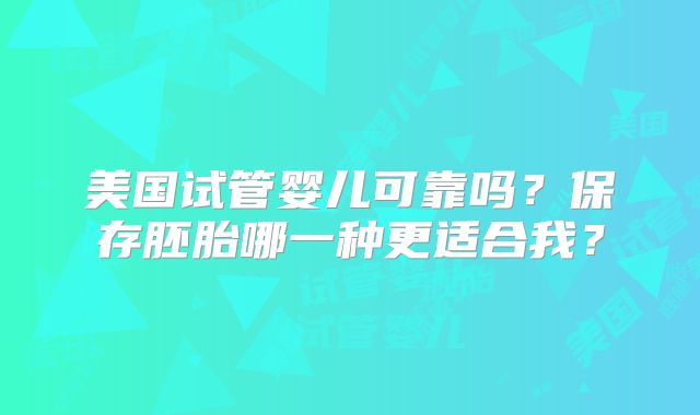 美国试管婴儿可靠吗?保存胚胎哪一种更适合我?