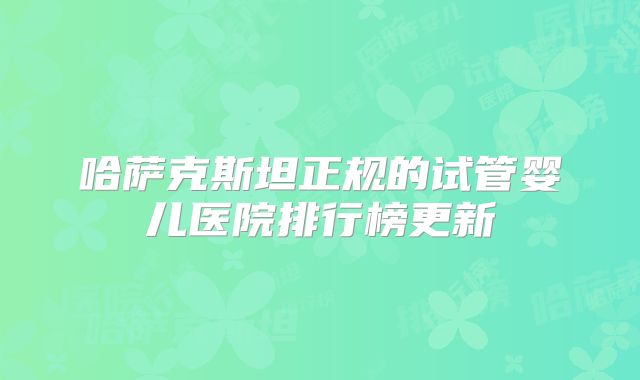 哈萨克斯坦正规的试管婴儿医院排行榜更新