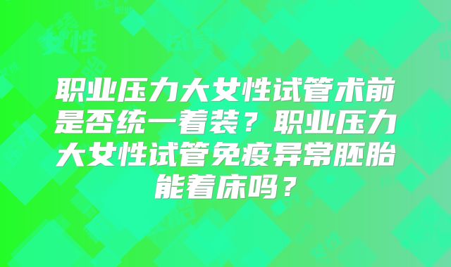职业压力大女性试管术前是否统一着装？职业压力大女性试管免疫异常胚胎能着床吗？