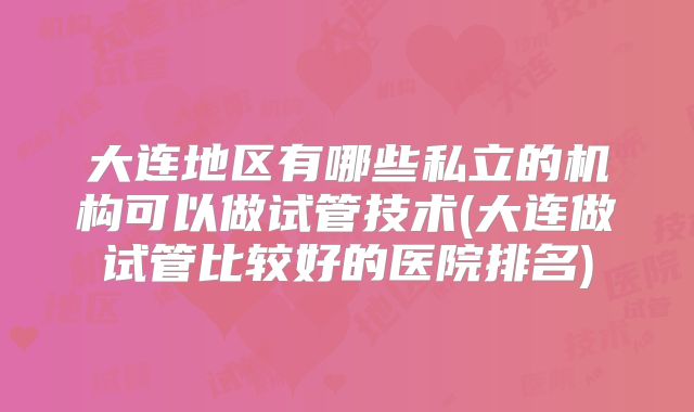 大连地区有哪些私立的机构可以做试管技术(大连做试管比较好的医院排名)
