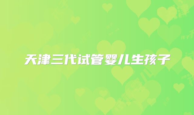 天津三代试管婴儿生孩子