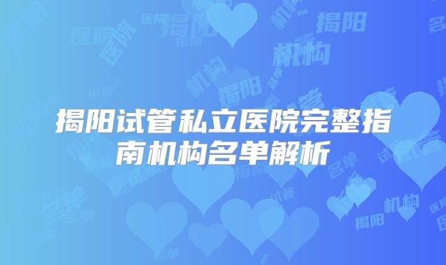 揭阳试管私立医院完整指南机构名单解析
