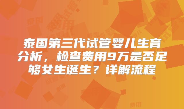 泰国第三代试管婴儿生育分析,检查费用9万是否足够女生诞生?详解流程