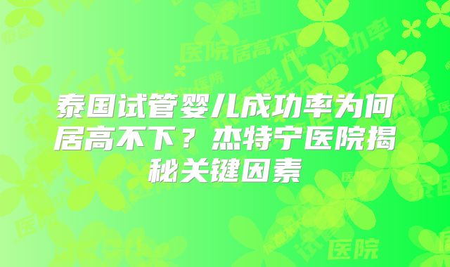 泰国试管婴儿成功率为何居高不下?杰特宁医院揭秘关键因素