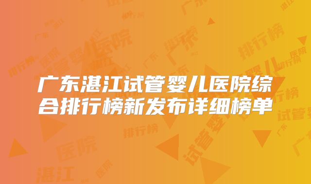 广东湛江试管婴儿医院综合排行榜新发布详细榜单
