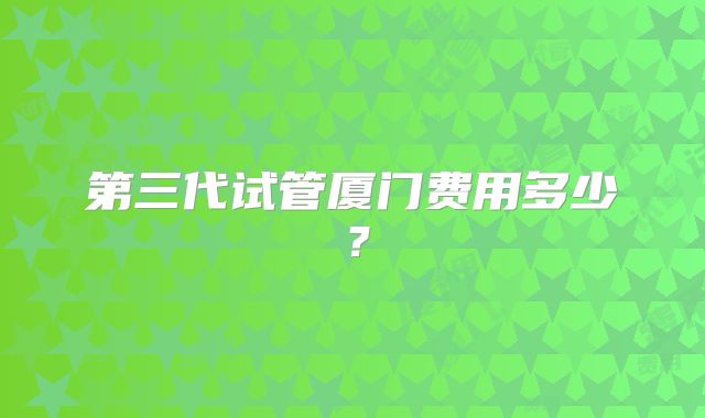 第三代试管厦门费用多少？