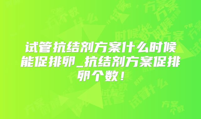 试管抗结剂方案什么时候能促排卵_抗结剂方案促排卵个数!