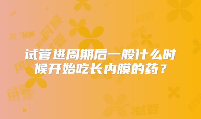 试管进周期后一般什么时候开始吃长内膜的药？