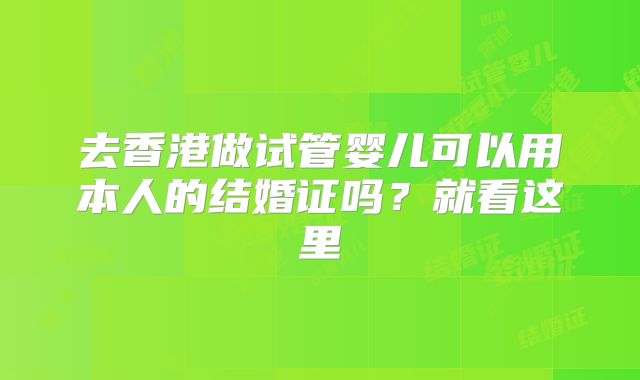 去香港做试管婴儿可以用本人的结婚证吗？就看这里