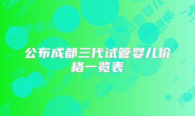 公布成都三代试管婴儿价格一览表