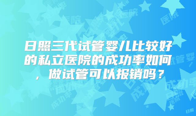 日照三代试管婴儿比较好的私立医院的成功率如何，做试管可以报销吗？