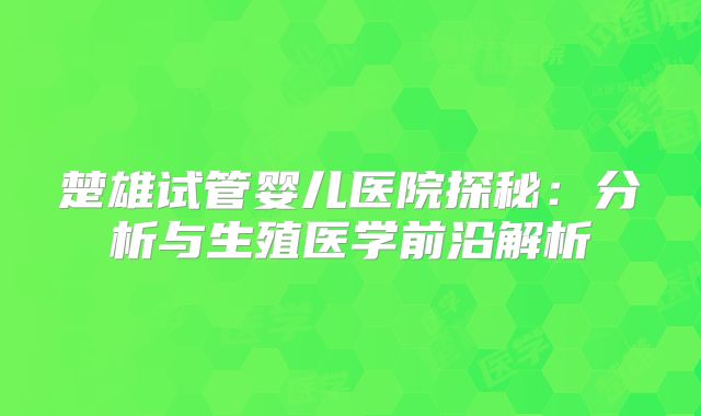 楚雄试管婴儿医院探秘：分析与生殖医学前沿解析