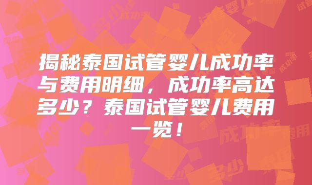 揭秘泰国试管婴儿成功率与费用明细，成功率高达多少？泰国试管婴儿费用一览！