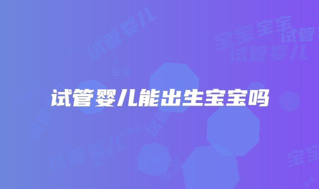 试管婴儿能出生宝宝吗