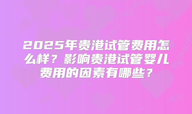 2025年贵港试管费用怎么样?影响贵港试管婴儿费用的因素有哪些?