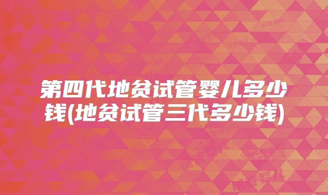 第四代地贫试管婴儿多少钱(地贫试管三代多少钱)