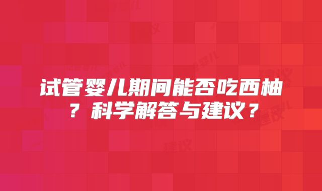 试管婴儿期间能否吃西柚？科学解答与建议？