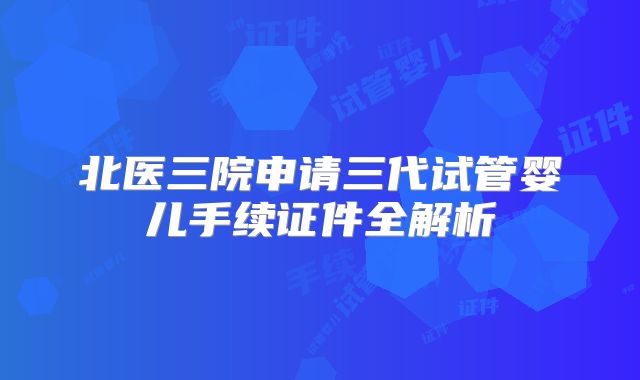北医三院申请三代试管婴儿手续证件全解析